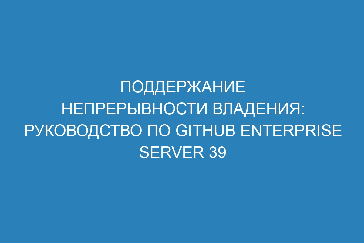 Поддержание непрерывности владения: руководство по GitHub Enterprise Server 39