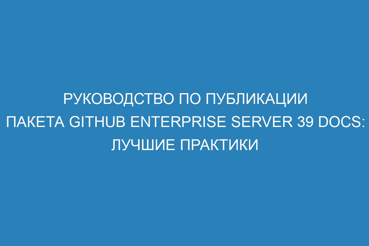 Руководство по публикации пакета GitHub Enterprise Server 39 Docs: лучшие практики