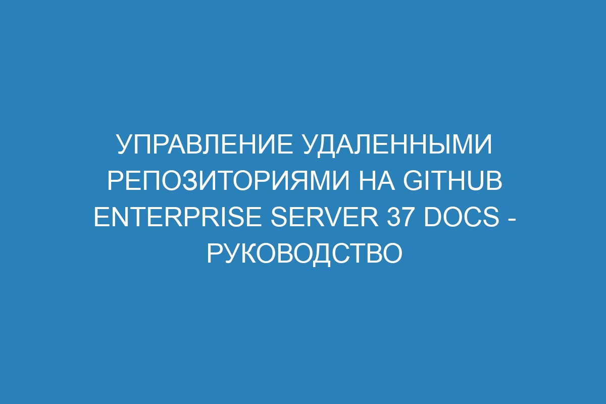 Управление удаленными репозиториями на GitHub Enterprise Server 37 Docs - руководство