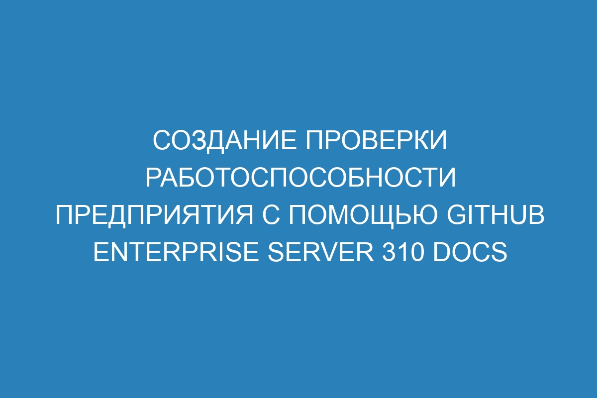 Создание проверки работоспособности предприятия с помощью GitHub Enterprise Server 310 Docs