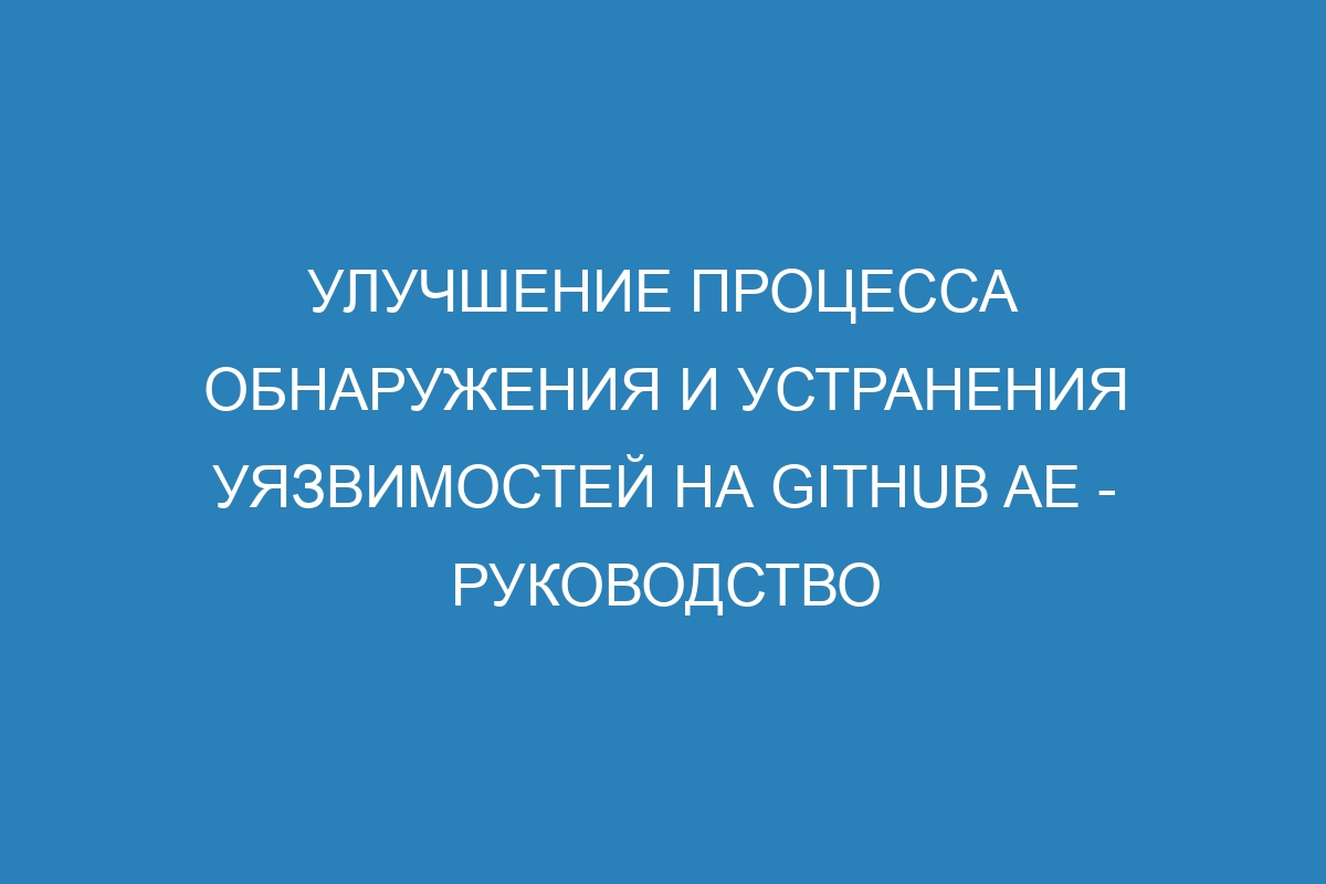 Улучшение процесса обнаружения и устранения уязвимостей на GitHub AE - Руководство
