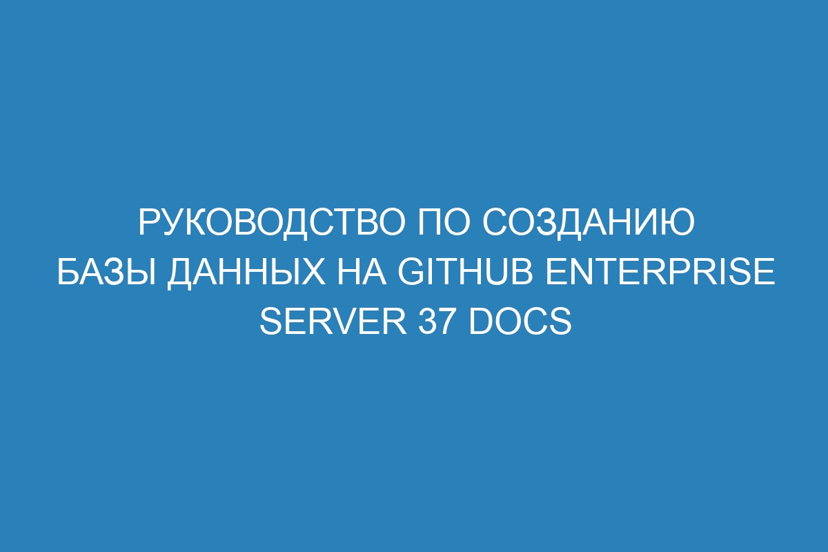 Руководство по созданию базы данных на GitHub Enterprise Server 37 Docs