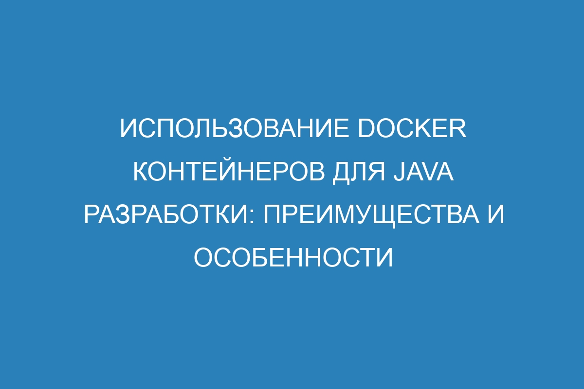 Использование Docker контейнеров для Java разработки: преимущества и особенности