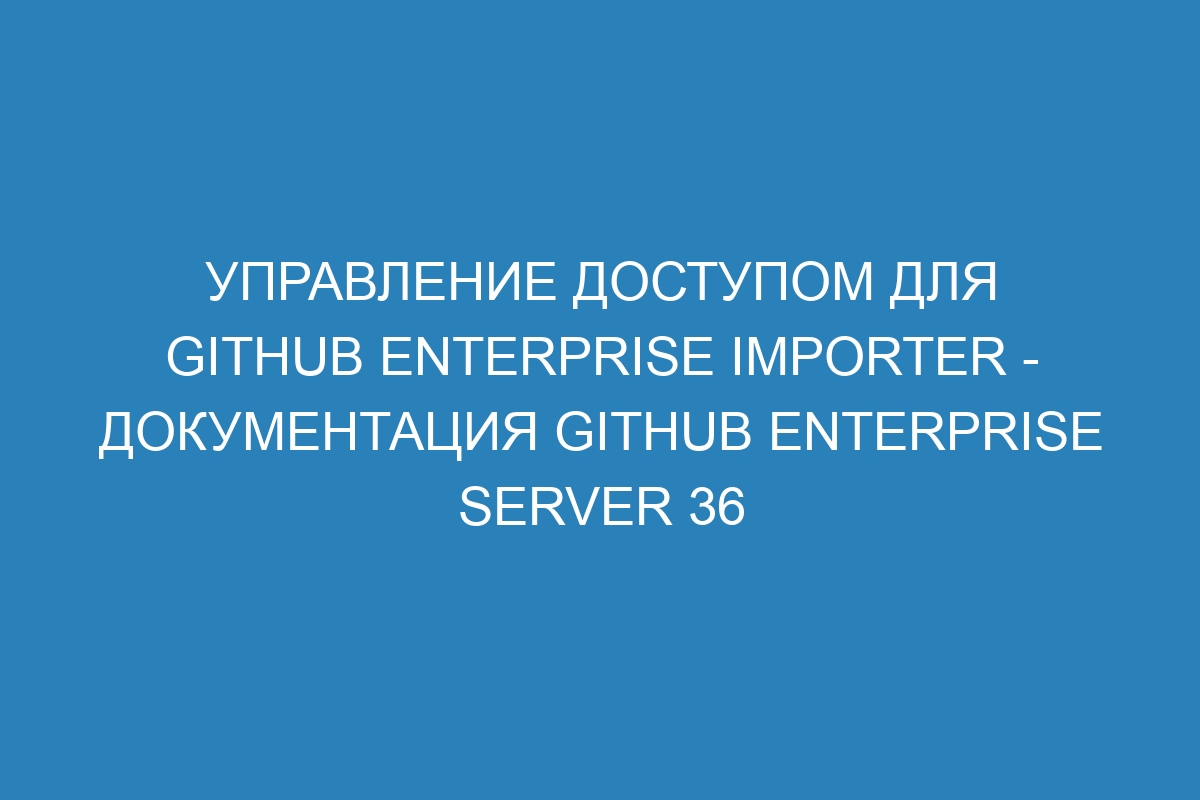 Управление доступом для GitHub Enterprise Importer - документация GitHub Enterprise Server 36