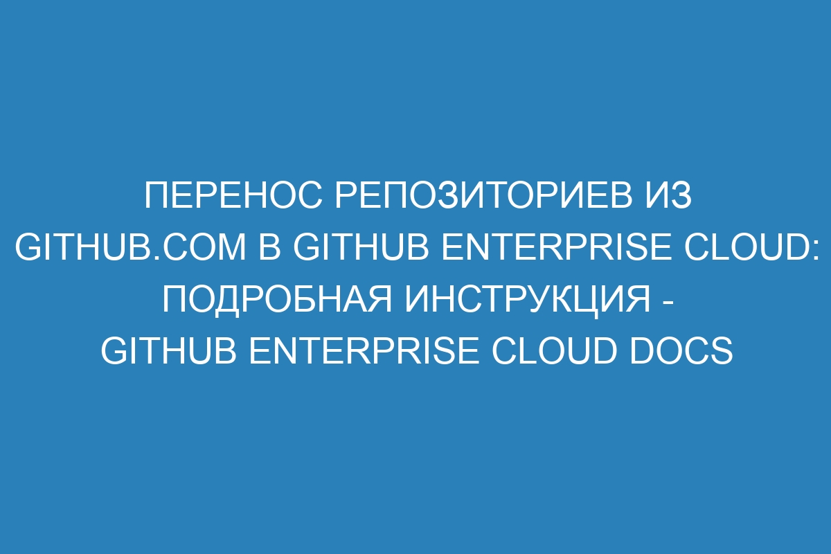 Перенос репозиториев из GitHub.com в GitHub Enterprise Cloud: подробная инструкция - GitHub Enterprise Cloud Docs