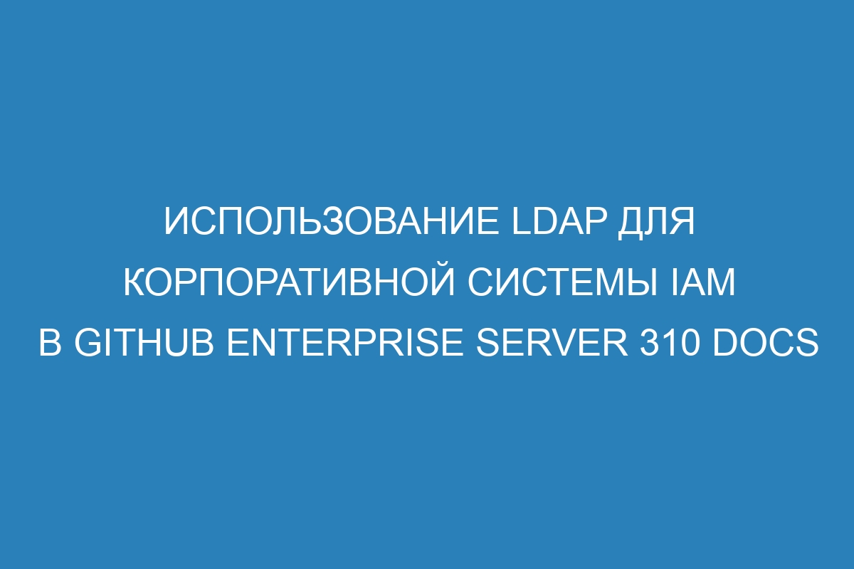 Использование LDAP для корпоративной системы IAM в GitHub Enterprise Server 310 Docs