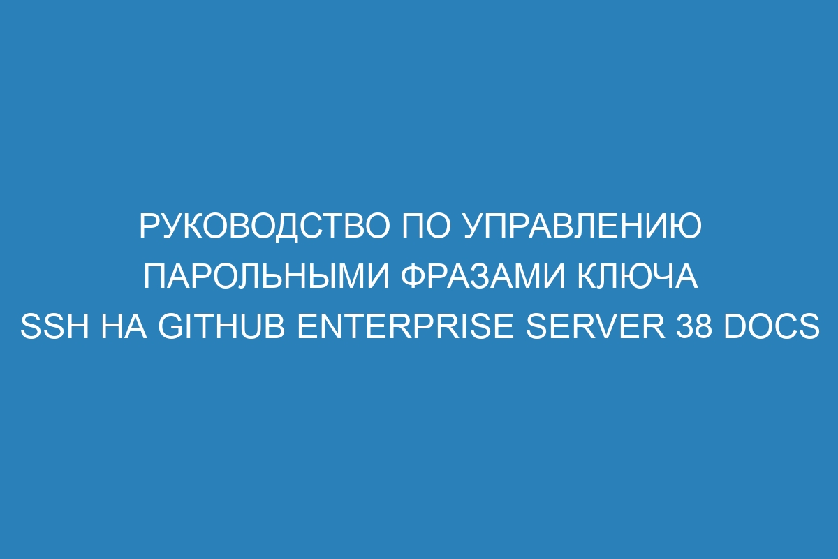 Руководство по управлению парольными фразами ключа SSH на GitHub Enterprise Server 38 Docs