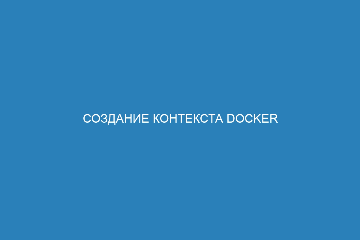 Создание контекста Docker контейнера: подробное руководство для новичков