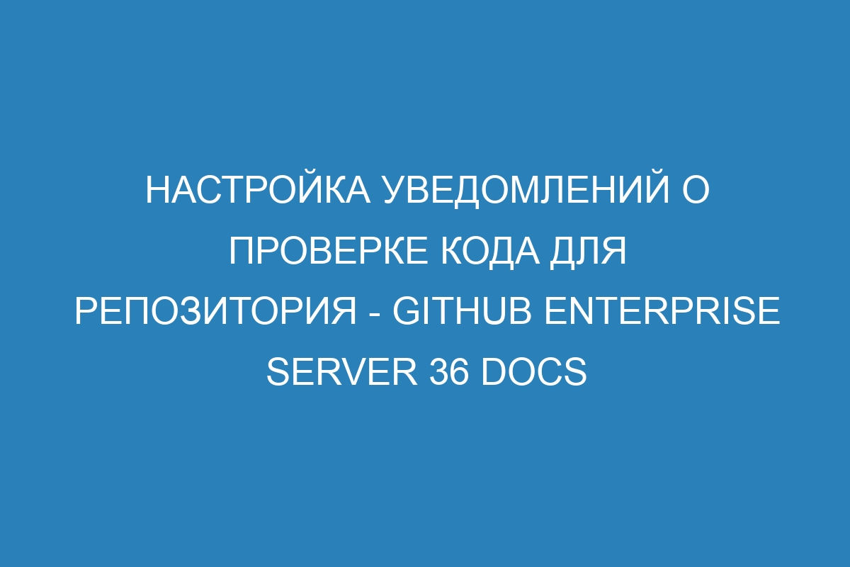 Настройка уведомлений о проверке кода для репозитория - GitHub Enterprise Server 36 Docs