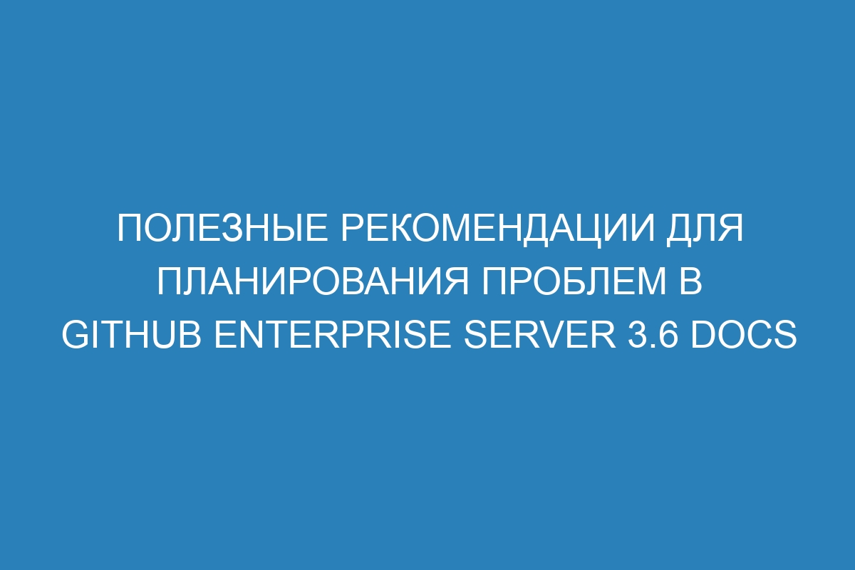 Полезные рекомендации для планирования проблем в GitHub Enterprise Server 3.6 Docs