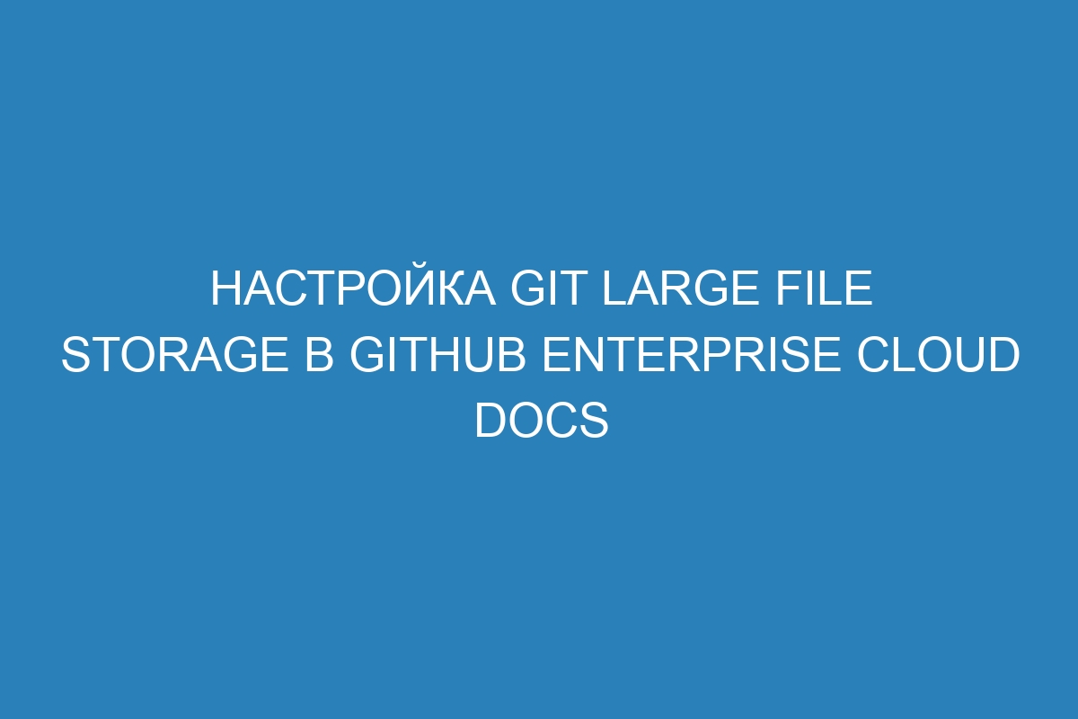 Настройка Git Large File Storage в GitHub Enterprise Cloud Docs