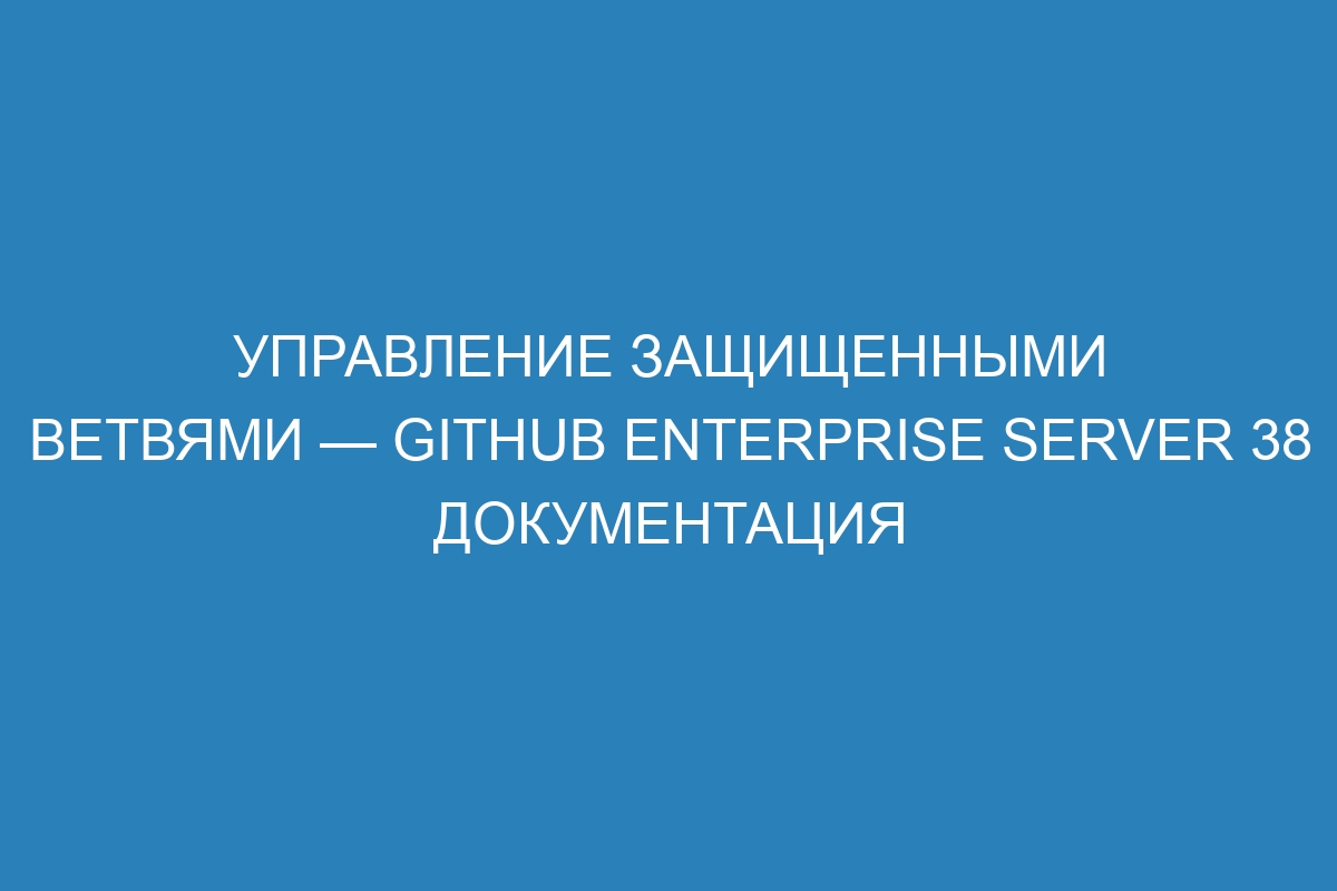 Управление защищенными ветвями — GitHub Enterprise Server 38 Документация