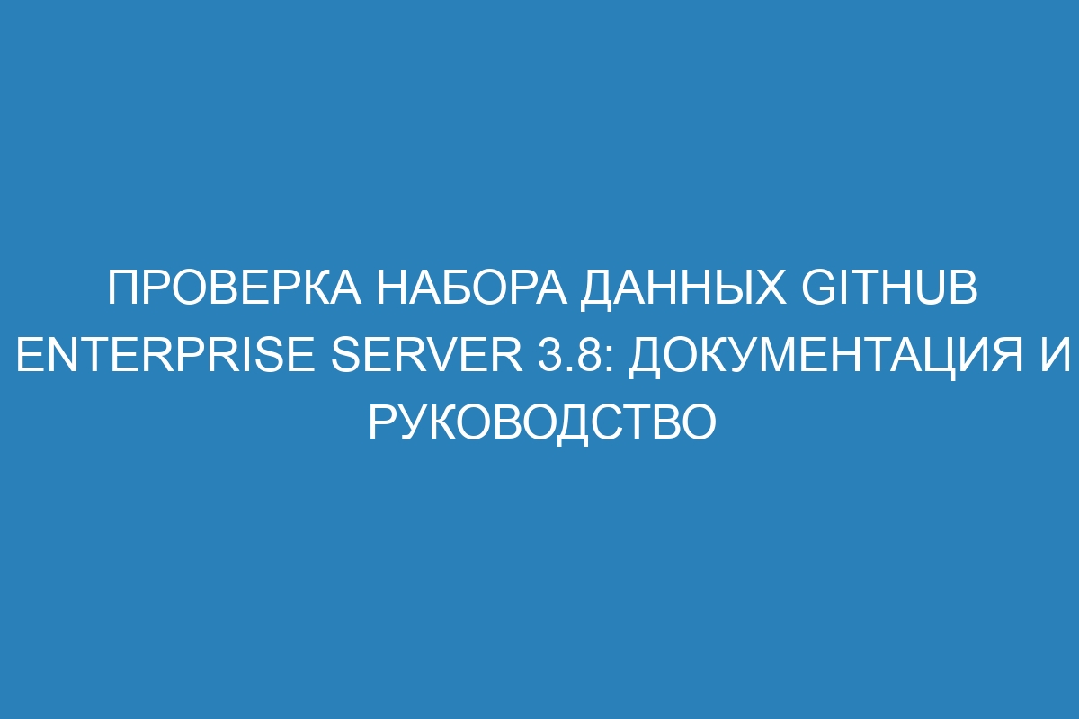 Проверка набора данных Github Enterprise Server 3.8: документация и руководство