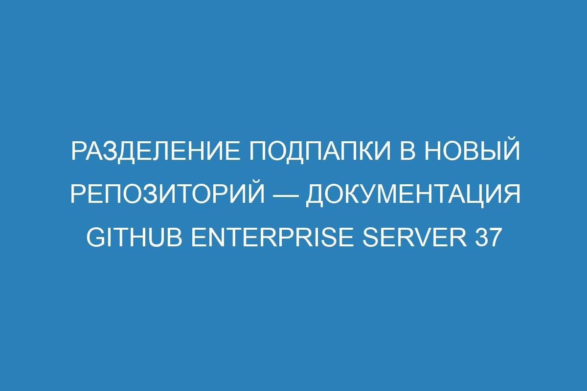 Разделение подпапки в новый репозиторий — документация GitHub Enterprise Server 37