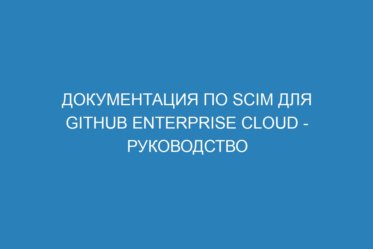 Документация по SCIM для GitHub Enterprise Cloud - руководство