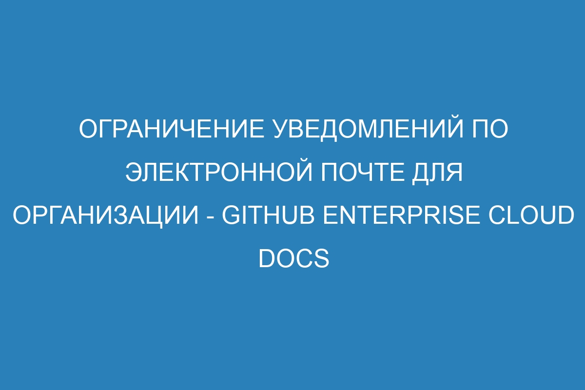 Ограничение уведомлений по электронной почте для организации - GitHub Enterprise Cloud Docs