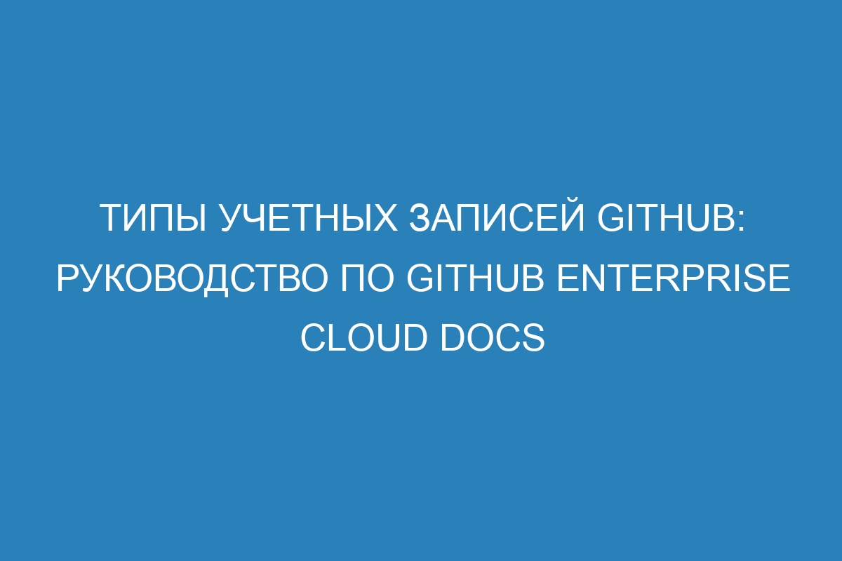 Типы учетных записей GitHub: руководство по GitHub Enterprise Cloud Docs