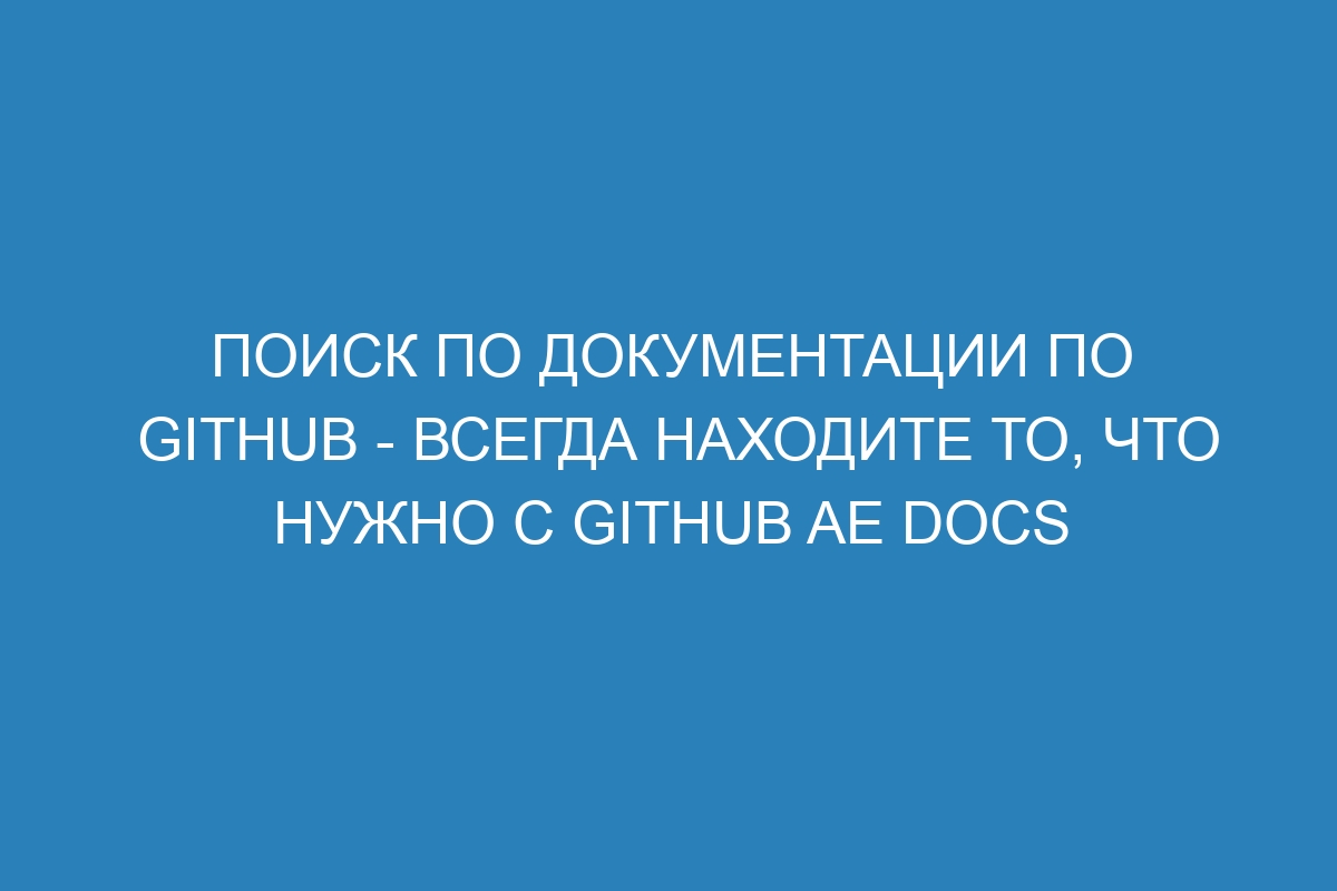 Поиск по документации по GitHub - всегда находите то, что нужно с GitHub AE Docs