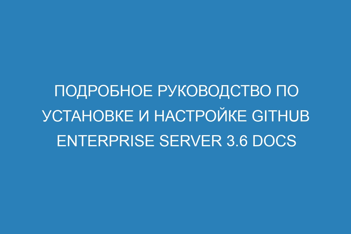 Подробное руководство по установке и настройке GitHub Enterprise Server 3.6 Docs