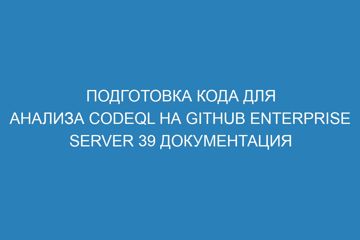 Подготовка кода для анализа CodeQL на GitHub Enterprise Server 39 документация