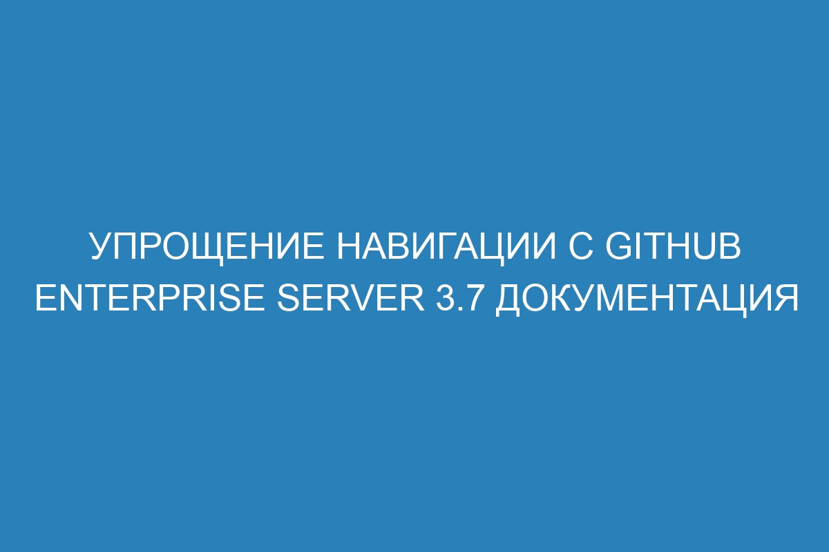 Упрощение навигации с GitHub Enterprise Server 3.7 Документация