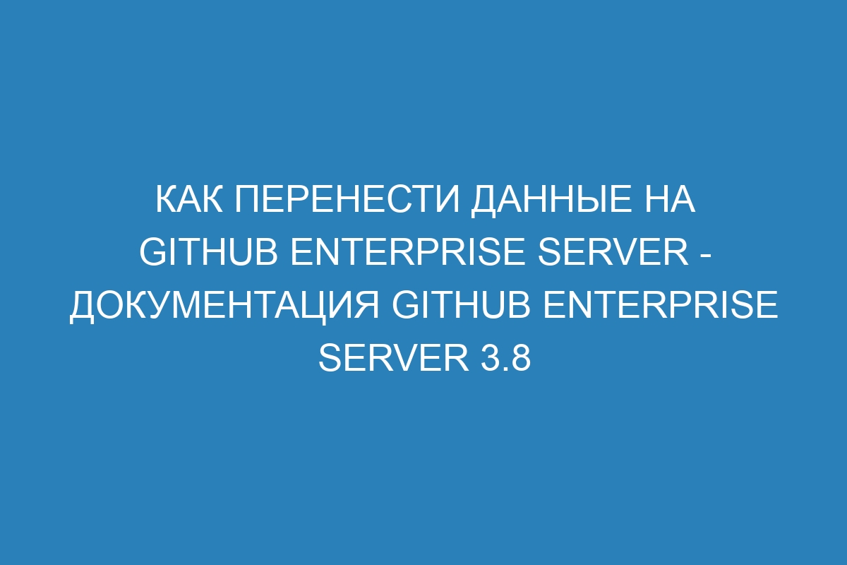 Как перенести данные на GitHub Enterprise Server - документация GitHub Enterprise Server 3.8