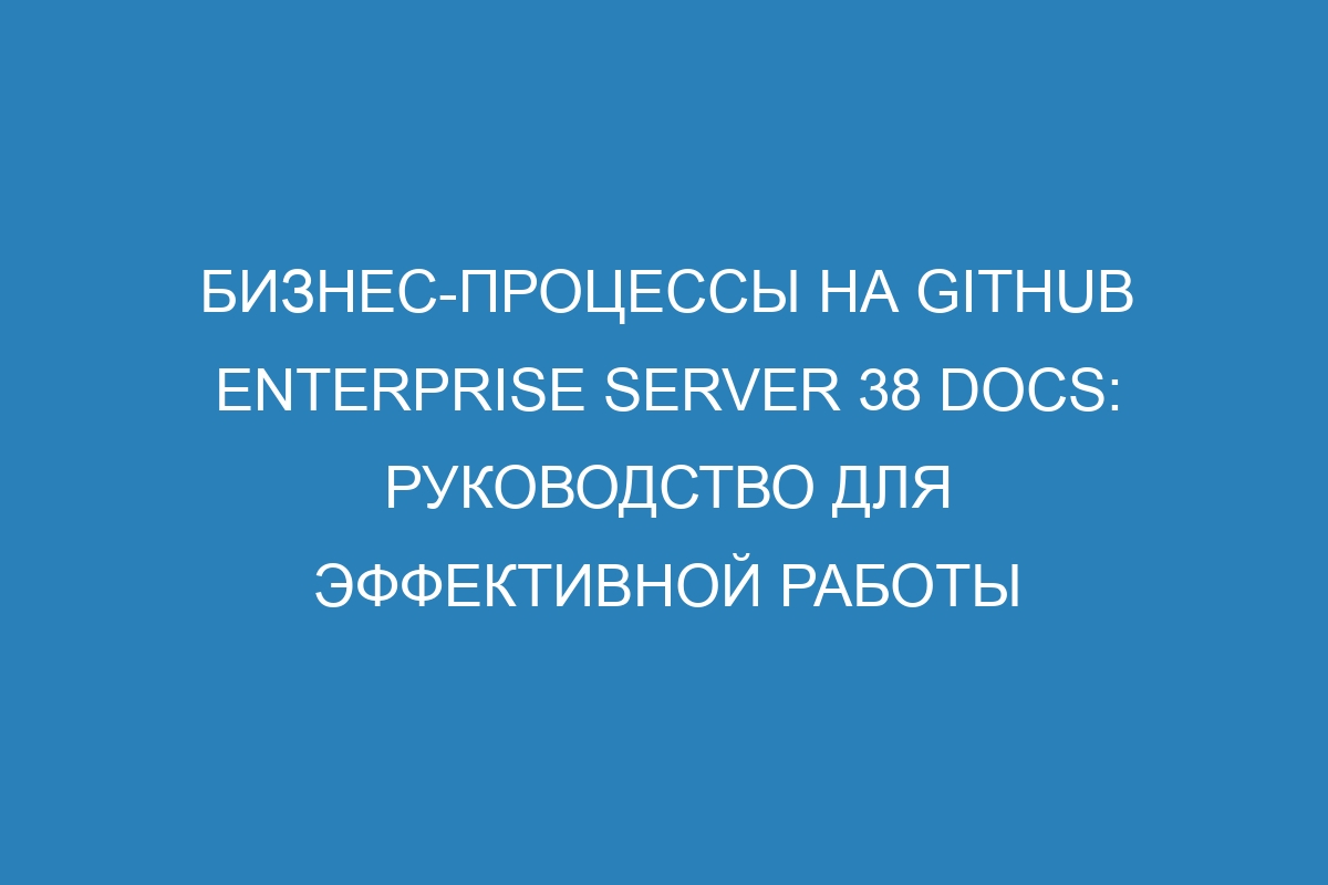 Бизнес-процессы на GitHub Enterprise Server 38 Docs: руководство для эффективной работы