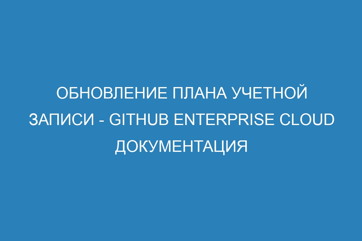 Обновление плана учетной записи - GitHub Enterprise Cloud Документация