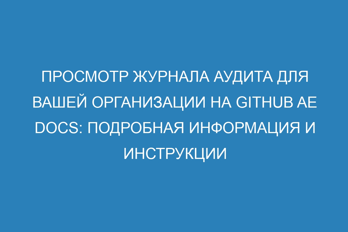 Просмотр журнала аудита для вашей организации на GitHub AE Docs: подробная информация и инструкции