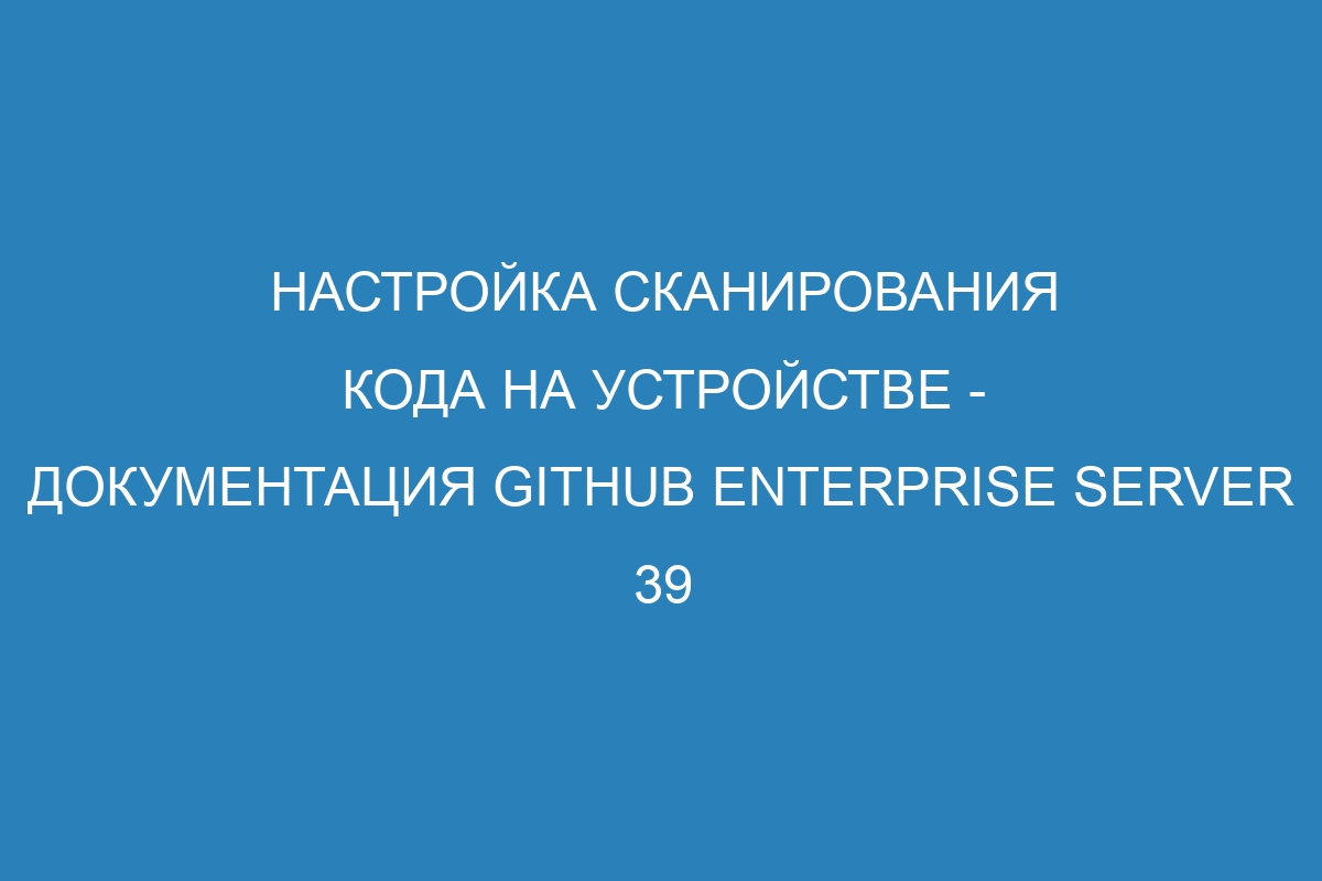 Настройка сканирования кода на устройстве - документация GitHub Enterprise Server 39