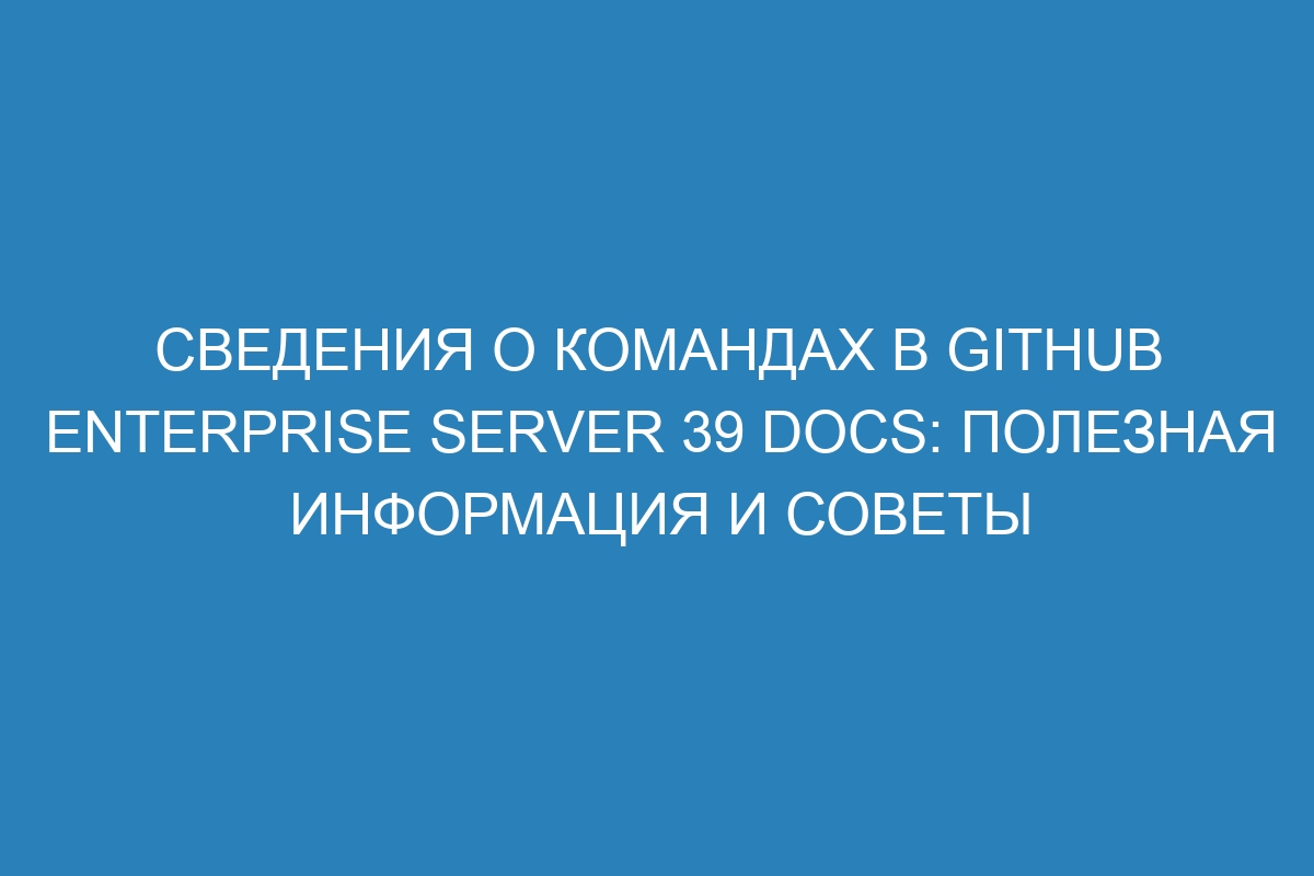 Сведения о командах в GitHub Enterprise Server 39 Docs: полезная информация и советы