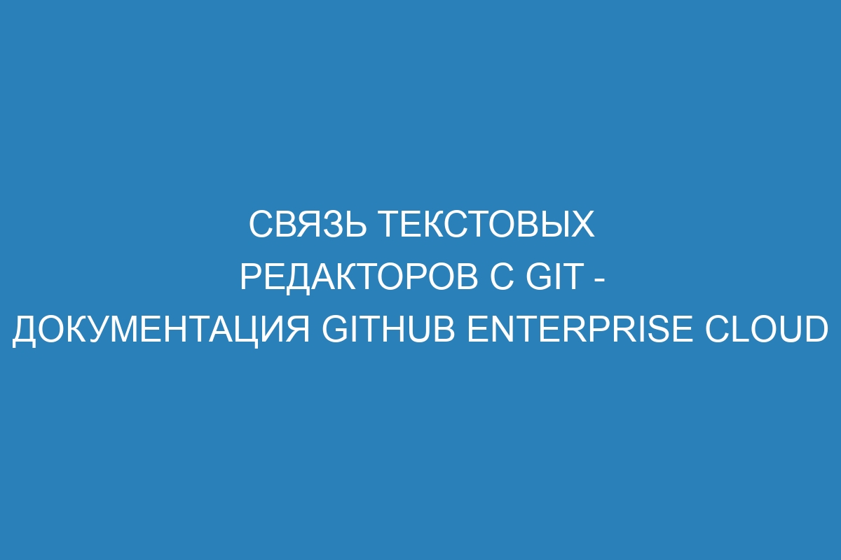 Связь текстовых редакторов с Git - документация GitHub Enterprise Cloud