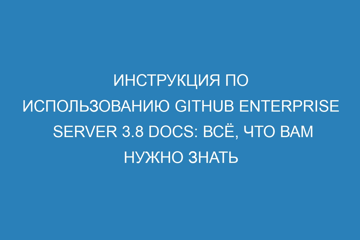 Инструкция по использованию GitHub Enterprise Server 3.8 Docs: всё, что вам нужно знать