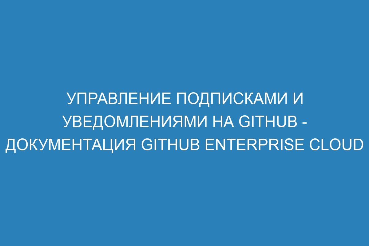 Управление подписками и уведомлениями на GitHub - документация GitHub Enterprise Cloud