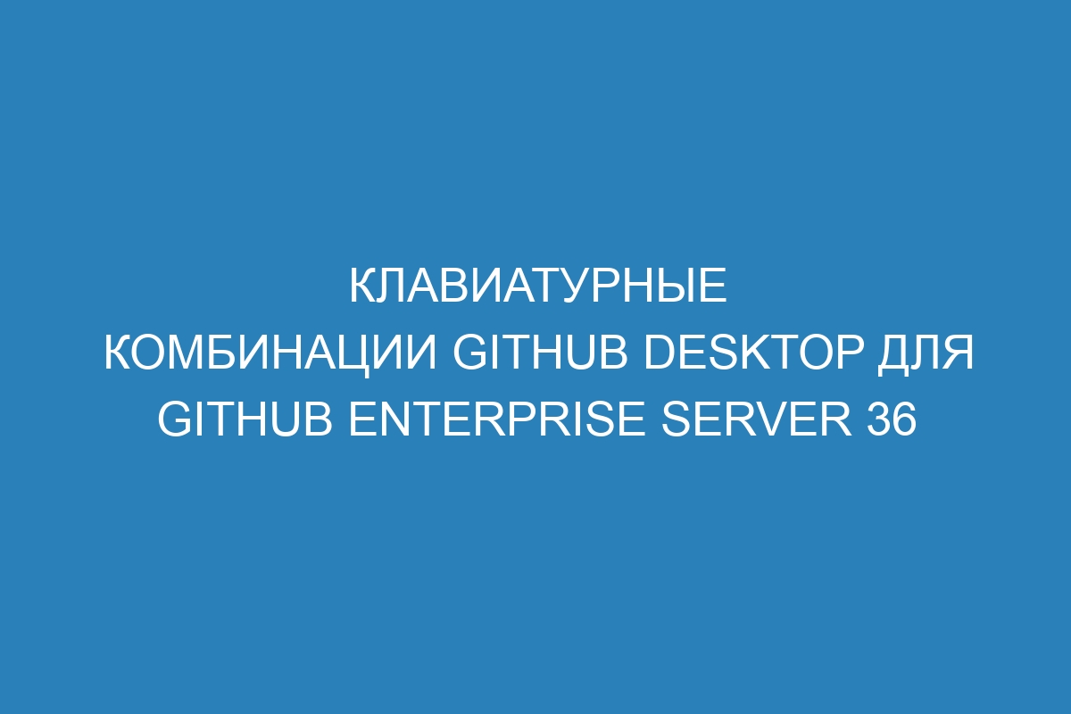 Клавиатурные комбинации GitHub Desktop для GitHub Enterprise Server 36