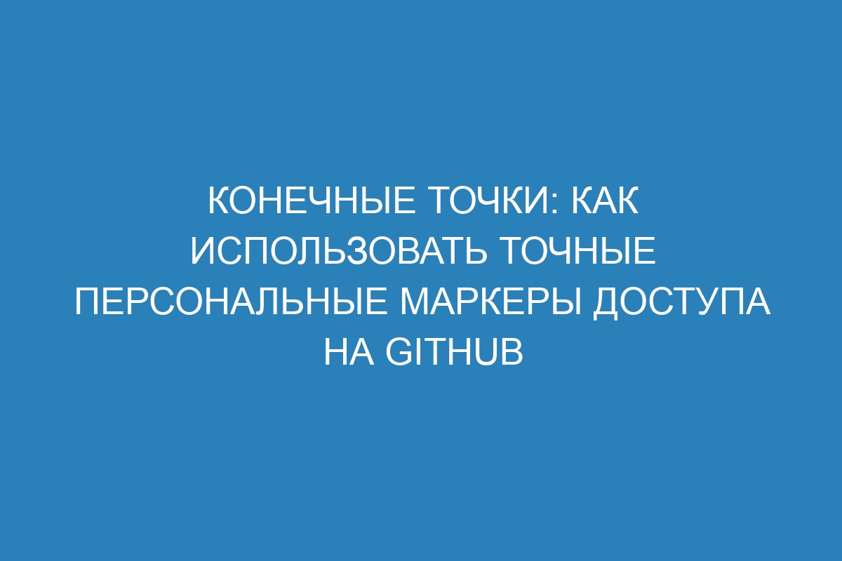 Конечные точки: как использовать точные персональные маркеры доступа на GitHub