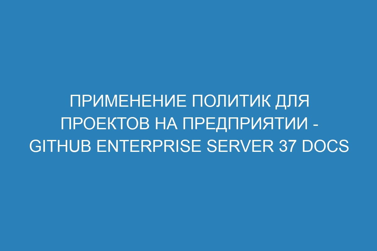 Применение политик для проектов на предприятии - GitHub Enterprise Server 37 Docs