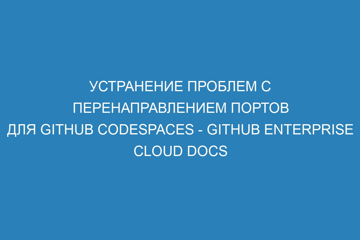 Устранение проблем с перенаправлением портов для GitHub Codespaces - GitHub Enterprise Cloud Docs