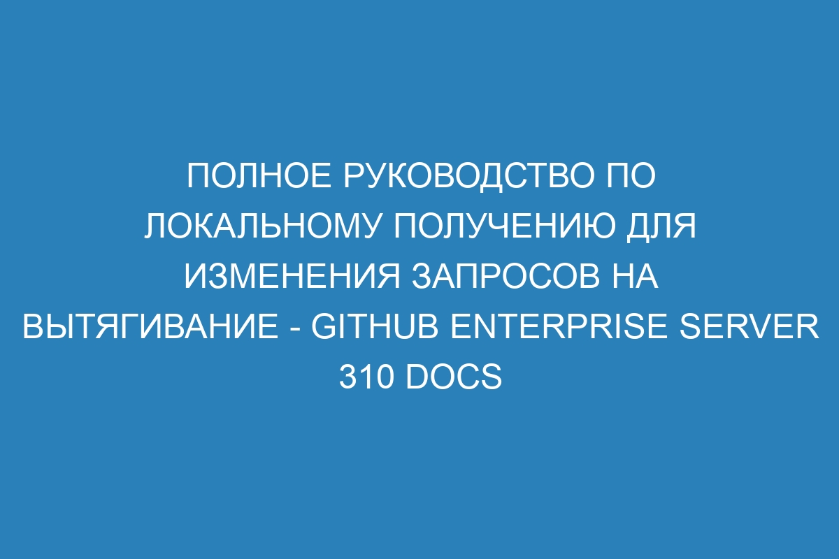 Полное руководство по локальному получению для изменения запросов на вытягивание - GitHub Enterprise Server 310 Docs