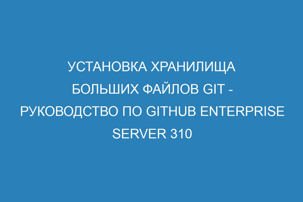 Установка хранилища больших файлов Git - Руководство по GitHub Enterprise Server 310