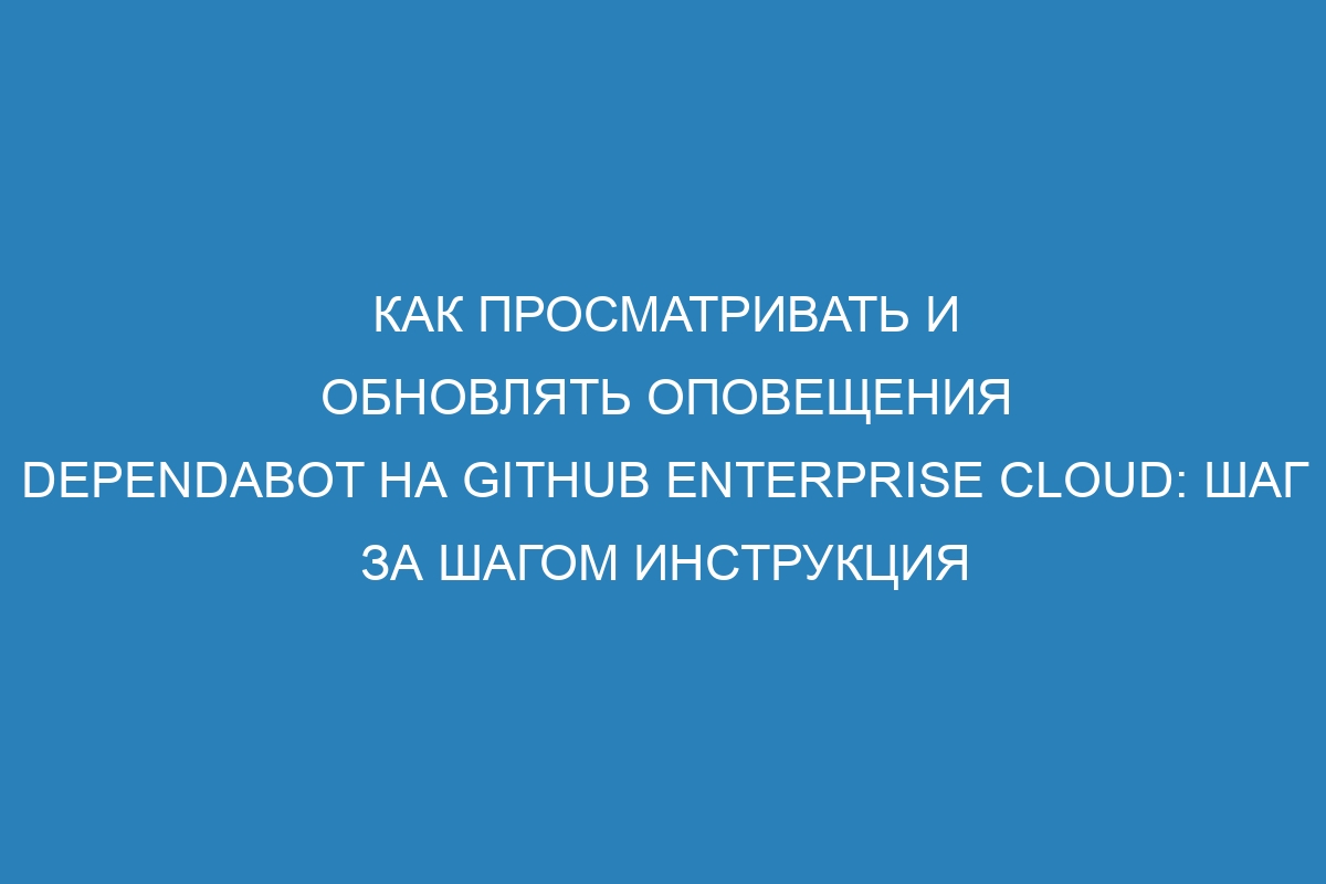 Как просматривать и обновлять оповещения Dependabot на GitHub Enterprise Cloud: шаг за шагом инструкция