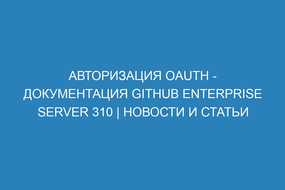 Авторизация OAuth - документация GitHub Enterprise Server 310 | Новости и статьи