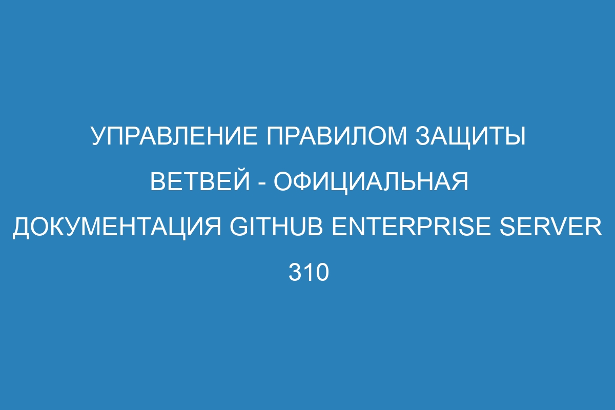 Управление правилом защиты ветвей - официальная документация GitHub Enterprise Server 310