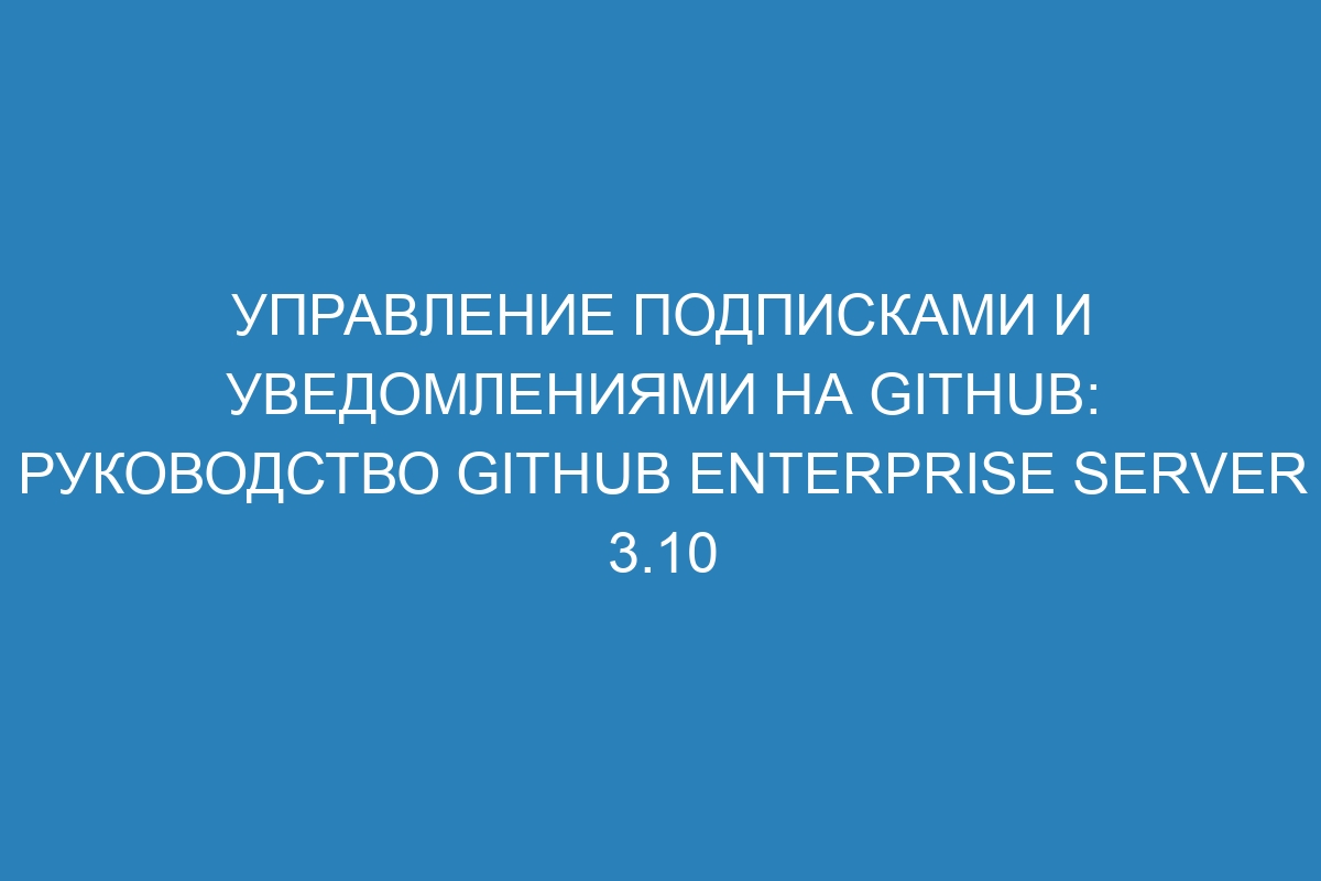 Управление подписками и уведомлениями на GitHub: руководство GitHub Enterprise Server 3.10