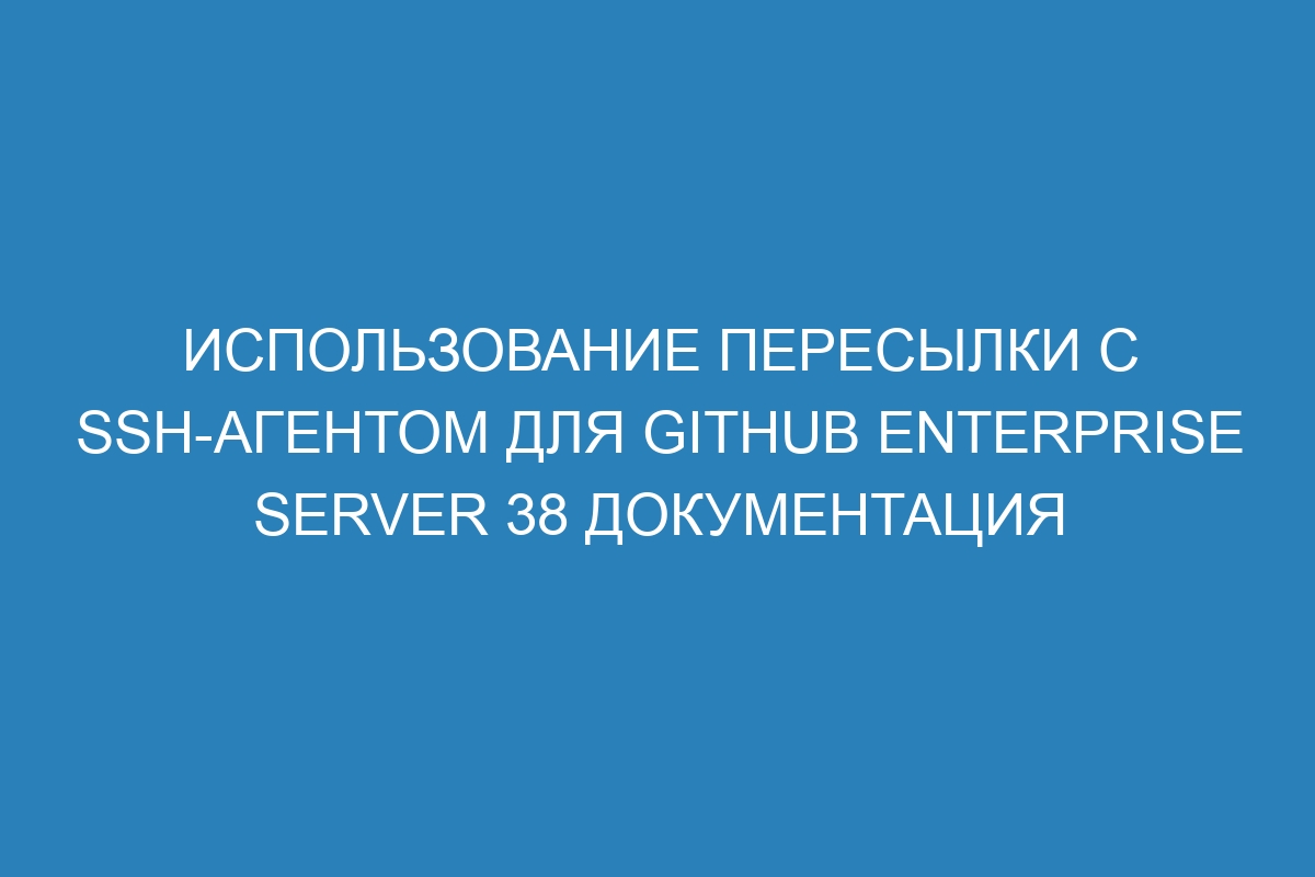 Использование пересылки с SSH-агентом для GitHub Enterprise Server 38 Документация