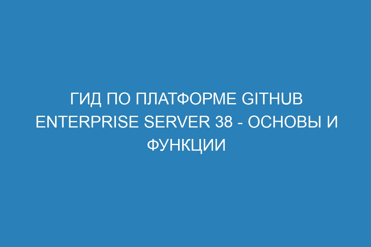 Гид по платформе GitHub Enterprise Server 38 - основы и функции