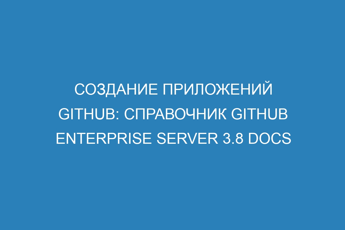 Создание приложений GitHub: справочник GitHub Enterprise Server 3.8 Docs