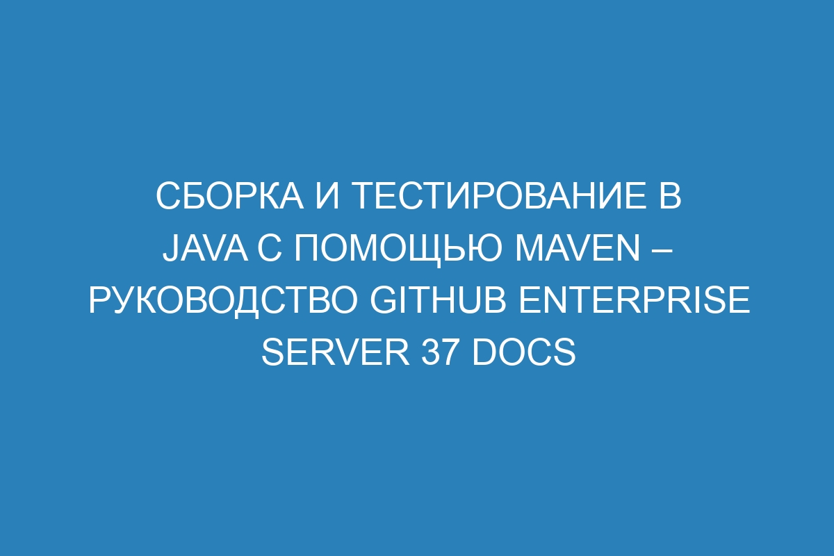 Сборка и тестирование в Java с помощью Maven – руководство GitHub Enterprise Server 37 Docs