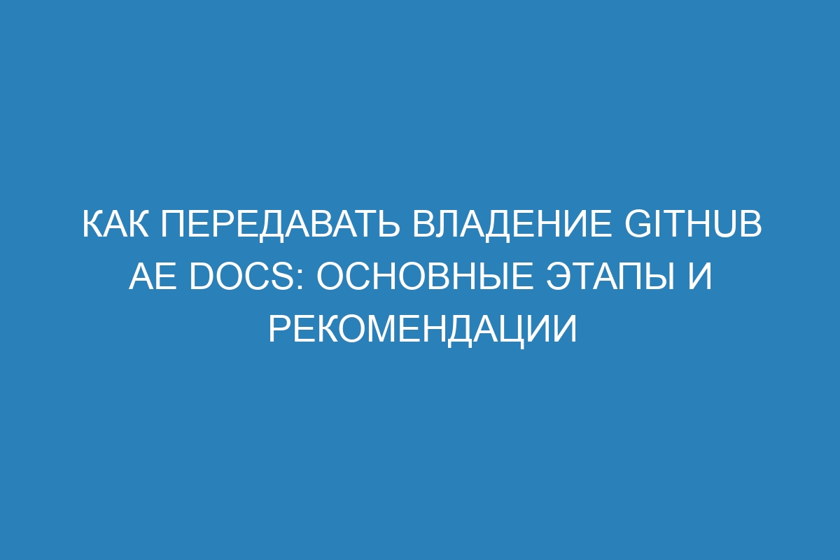 Как передавать владение GitHub AE Docs: основные этапы и рекомендации