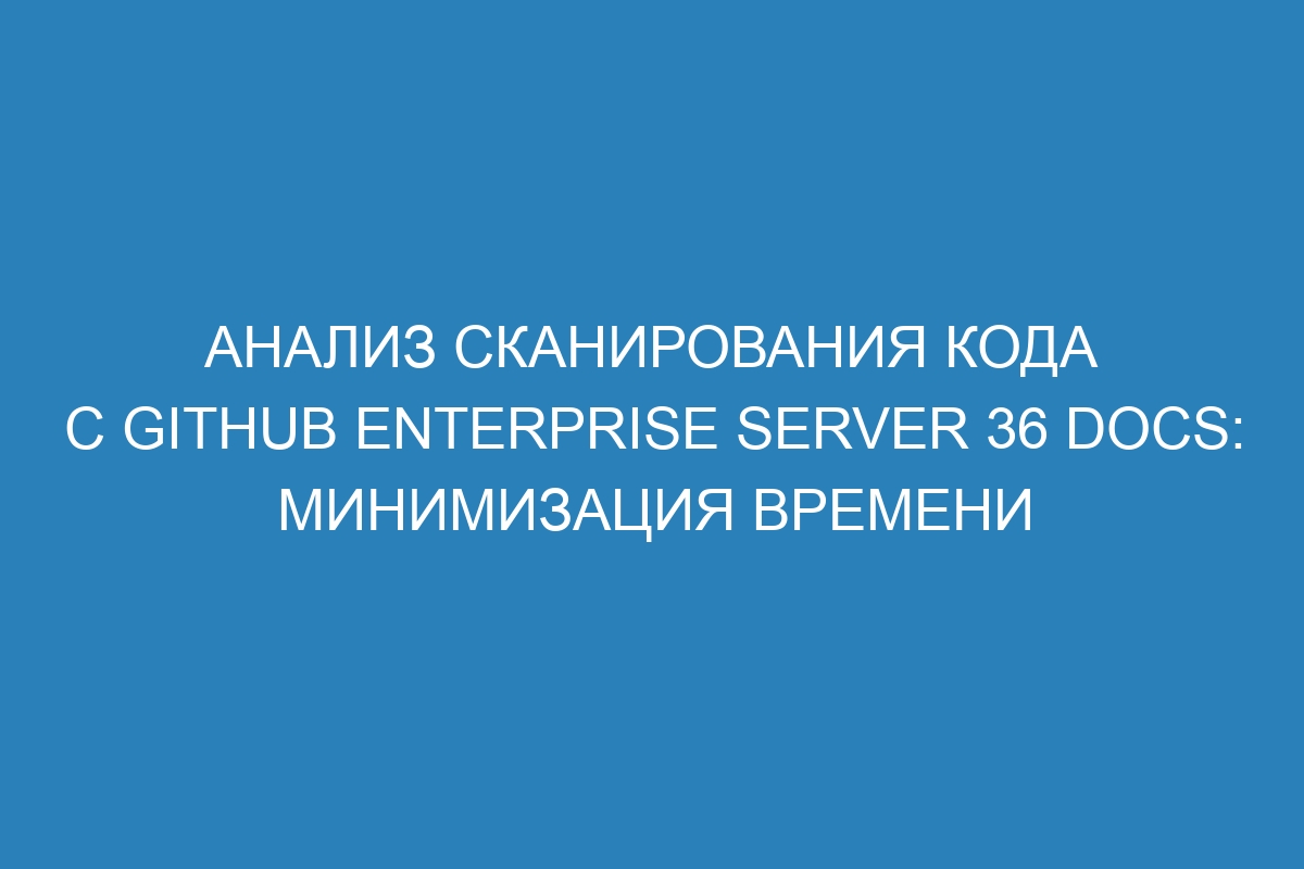 Анализ сканирования кода с GitHub Enterprise Server 36 Docs: минимизация времени